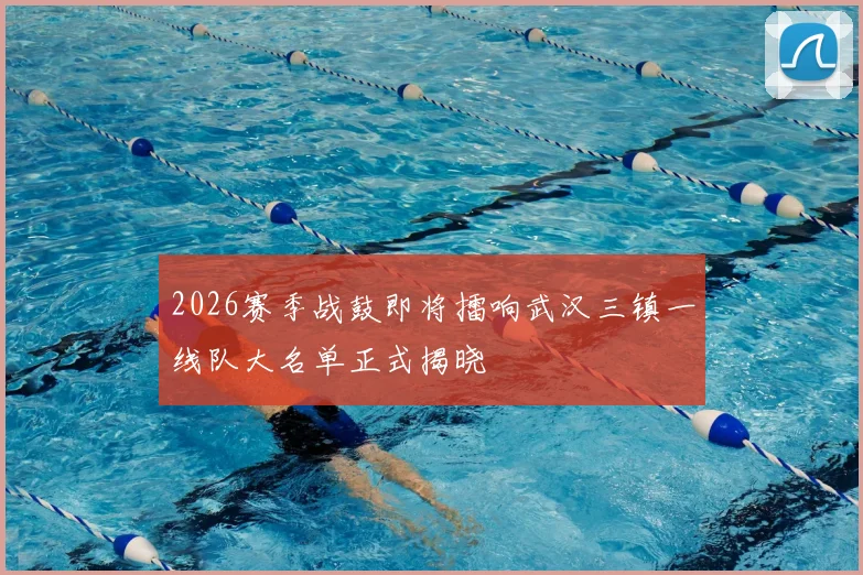 2026赛季战鼓即将擂响武汉三镇一线队大名单正式揭晓