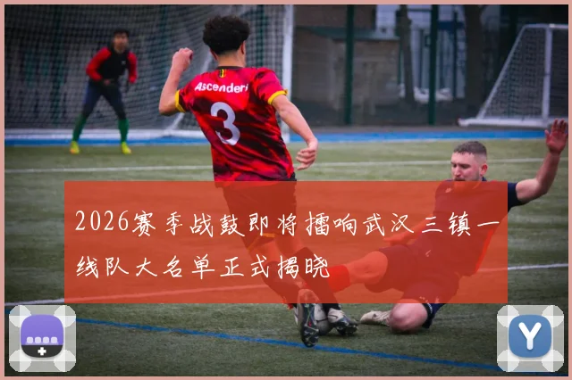 2026赛季战鼓即将擂响武汉三镇一线队大名单正式揭晓
