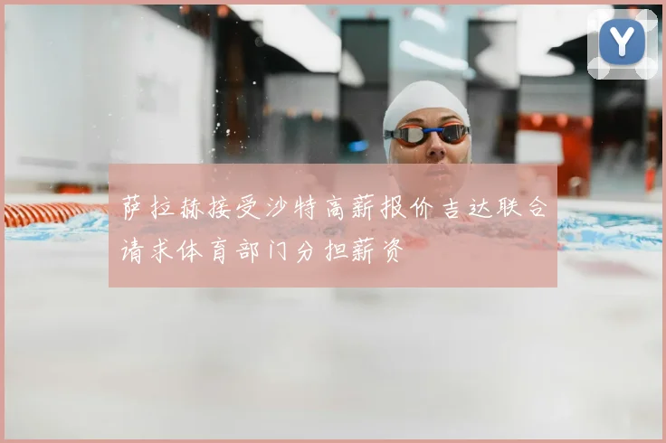 萨拉赫接受沙特高薪报价吉达联合请求体育部门分担薪资