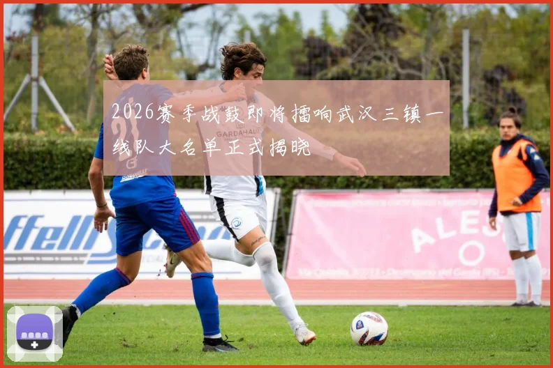 2026赛季战鼓即将擂响武汉三镇一线队大名单正式揭晓