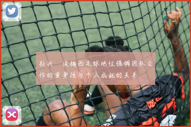 孙兴慜谈梅西足球地位强调团队合作的重要性与个人成就的关系