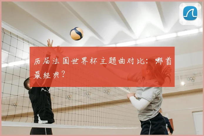 历届法国世界杯主题曲对比:哪首最经典?