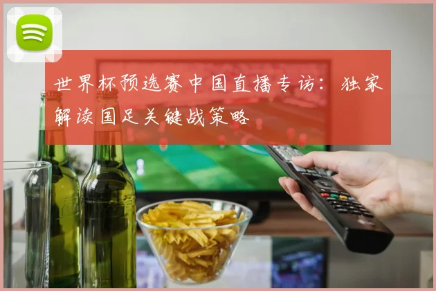 世界杯预选赛中国直播专访：独家解读国足关键战策略