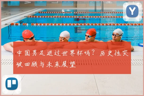 中国男足进过世界杯吗？历史性突破回顾与未来展望