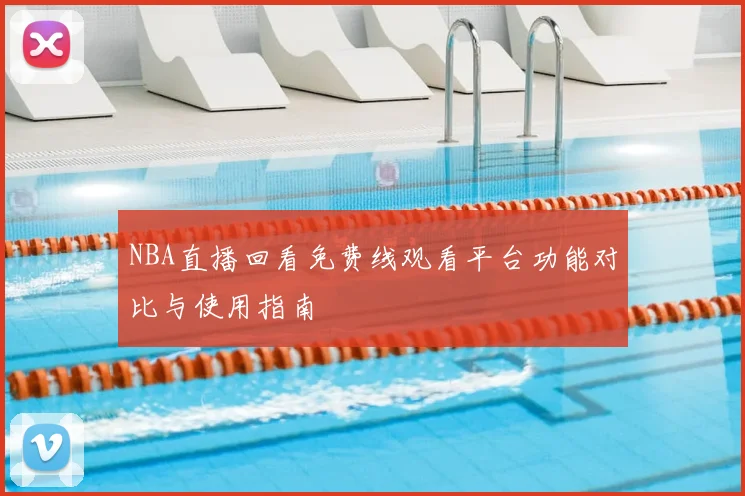 NBA直播回看免费线观看平台功能对比与使用指南