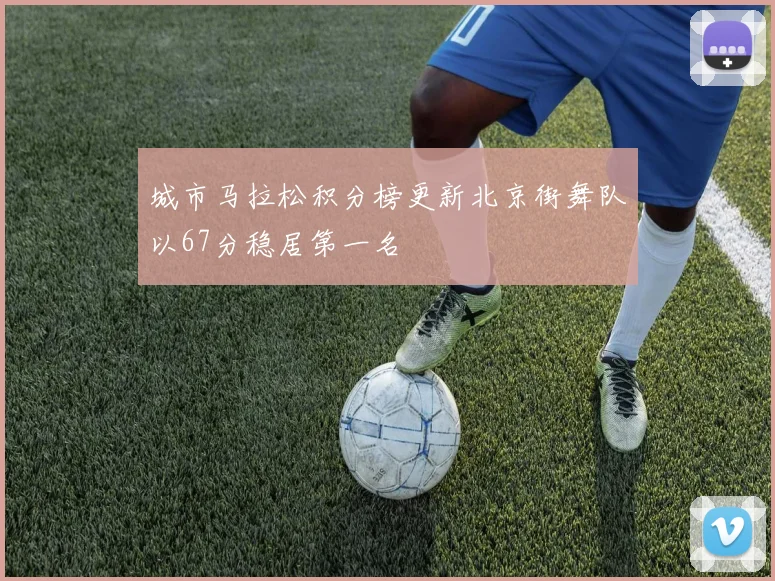 城市马拉松积分榜更新北京街舞队以67分稳居第一名