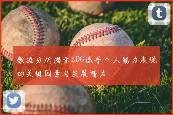 数据分析揭示EDG选手个人能力表现的关键因素与发展潜力