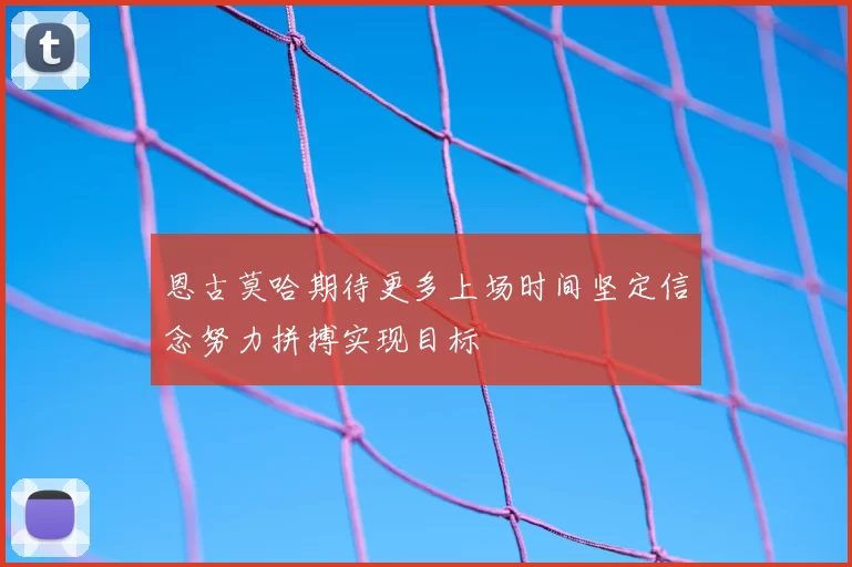 恩古莫哈期待更多上场时间坚定信念努力拼搏实现目标
