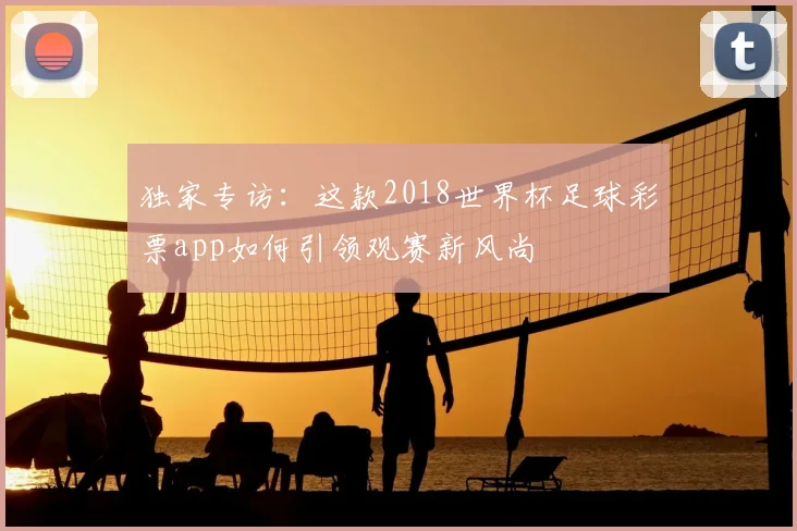 独家专访:这款2018世界杯足球彩票app如何引领观赛新风尚