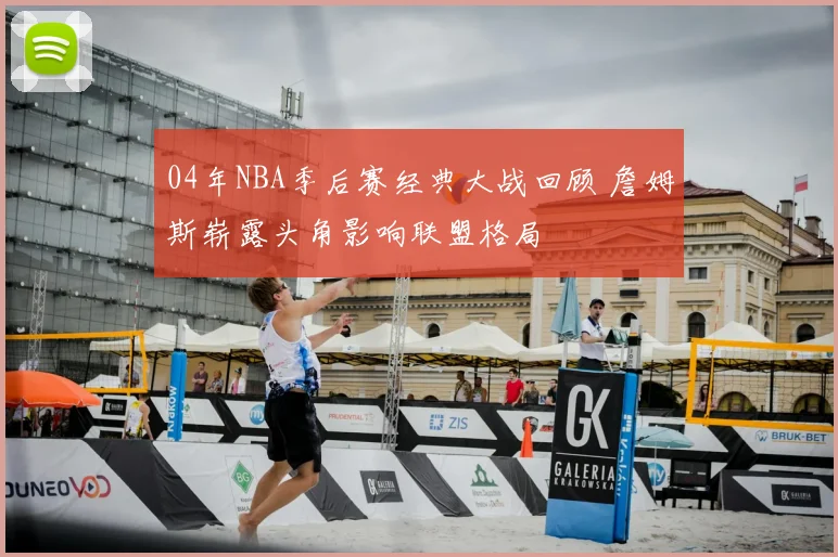 04年NBA季后赛经典大战回顾 詹姆斯崭露头角影响联盟格局