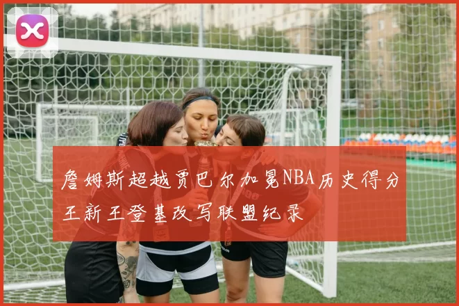 詹姆斯超越贾巴尔加冕NBA历史得分王新王登基改写联盟纪录