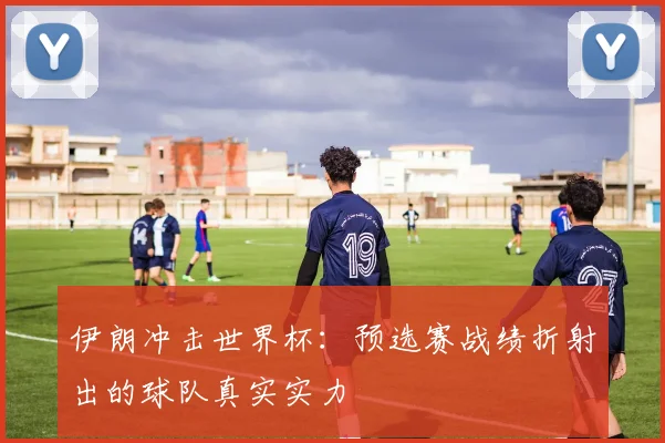 伊朗冲击世界杯：预选赛战绩折射出的球队真实实力