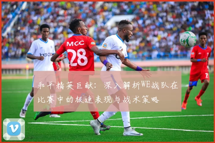 和平精英巨献：深入解析WE战队在比赛中的极速表现与战术策略