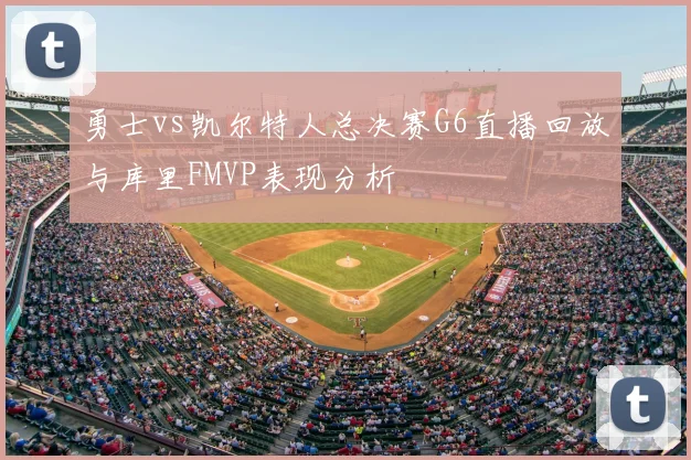 勇士vs凯尔特人总决赛G6直播回放与库里FMVP表现分析
