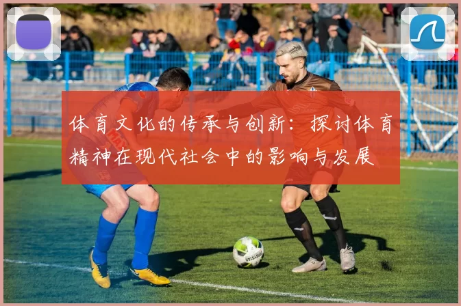 体育文化的传承与创新：探讨体育精神在现代社会中的影响与发展
